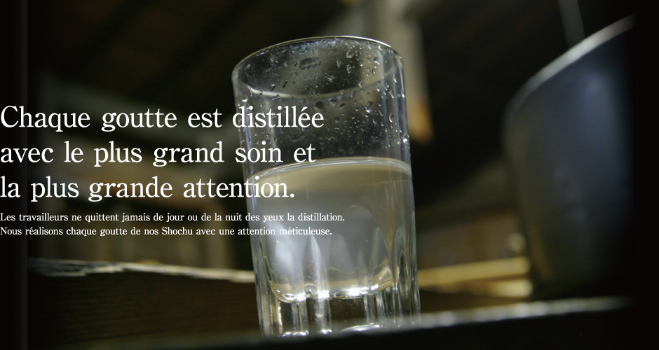 Chaque goutte est distillée avec le plus grand soin et la plus grande attention.Les travailleurs ne quittent jamais de jour ou de la nuit des yeux la distillation. Nous réalisons chaque goutte de nos Shochu avec une attention méticuleuse.