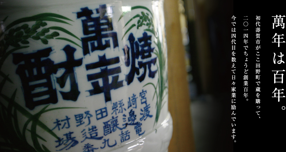 萬年は百年。初代壽賀市がここ田野町で蔵を購って、2014年でちょうど創業百年。今では四代目を数えて日々家業に励んでいます。