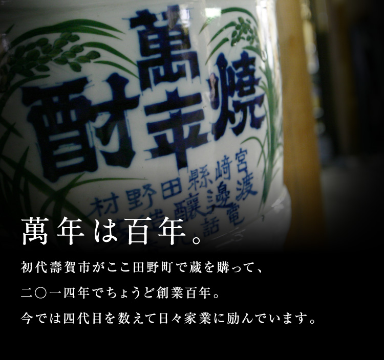 萬年は百年。初代壽賀市がここ田野町で蔵を購って、2014年でちょうど創業百年。今では四代目を数えて日々家業に励んでいます。