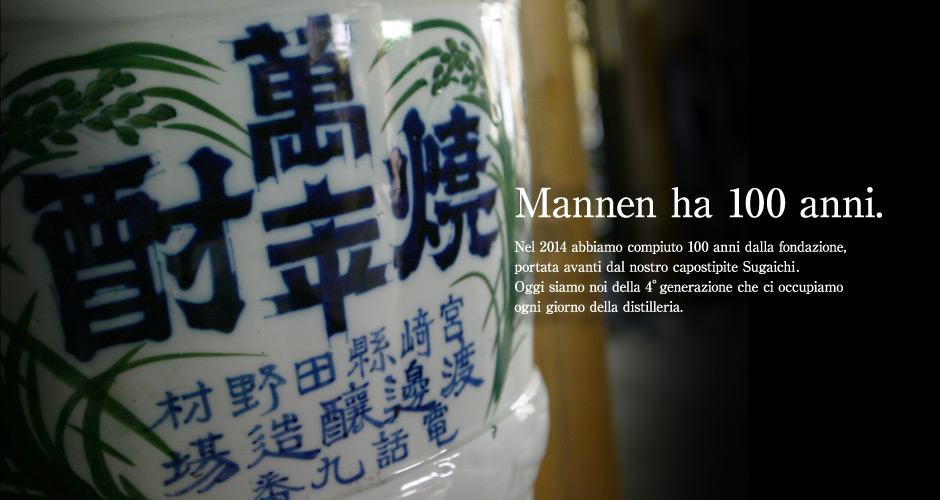 Mannen ha 100 anni. Nel 2014 abbiamo compiuto 100 anni dalla fondazione, portata avanti dal nostro capostipite Sugaichi. Oggi siamo noi della 4° generazione che ci occupiamo ogni giorno della distilleria.