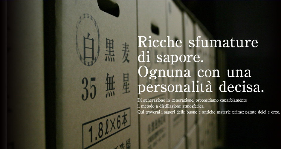 Ricche sfumature di sapore. Ognuna con una personalità decisa. Di generazione in generazione, proteggiamo caparbiamente il metodo a distillazione atmosferica. Qui troverai i sapori delle buone e antiche materie prime: patate dolci e orzo.